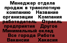 Менеджер отдела продаж в транспотную компанию › Название организации ­ Компания-работодатель › Отрасль предприятия ­ Другое › Минимальный оклад ­ 1 - Все города Работа » Вакансии   . Хакасия респ.